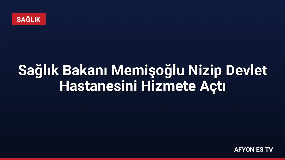 Sağlık Bakanı Memişoğlu Nizip Devlet Hastanesini Hizmete Açtı
