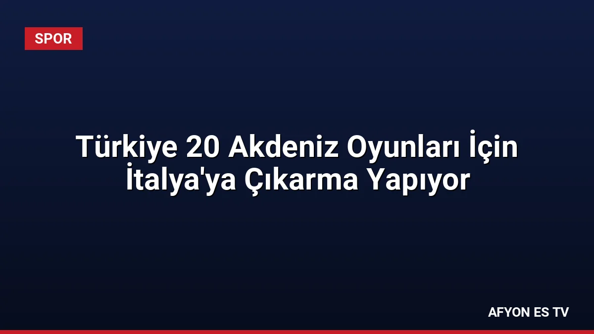 Türkiye 20 Akdeniz Oyunları İçin İtalya'ya Çıkarma Yapıyor
